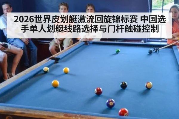 2026世界皮划艇激流回旋锦标赛 中国选手单人划艇线路选择与门杆触碰控制