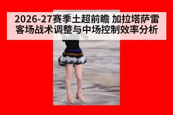 2026-27赛季土超前瞻 加拉塔萨雷客场战术调整与中场控制效率分析