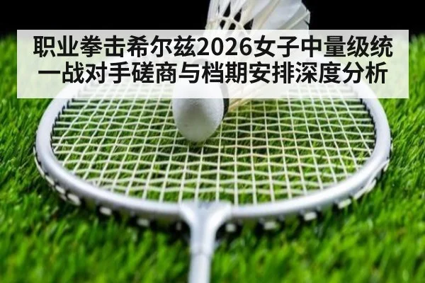 职业拳击希尔兹2026女子中量级统一战对手磋商与档期安排深度分析
