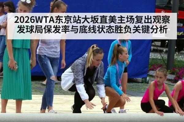2026WTA东京站大坂直美主场复出观察 发球局保发率与底线状态胜负关键分析