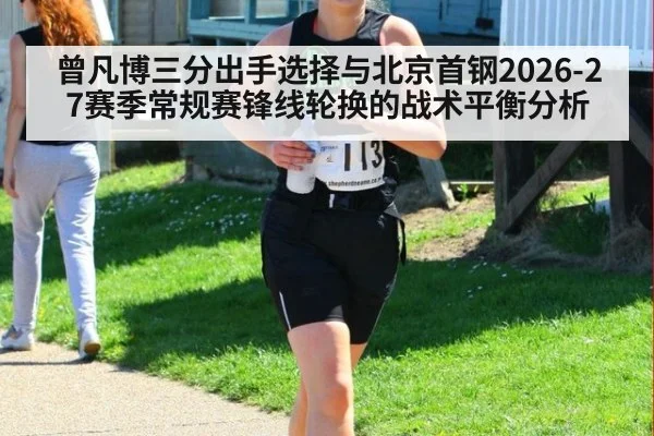 曾凡博三分出手选择与北京首钢2026-27赛季常规赛锋线轮换的战术平衡分析
